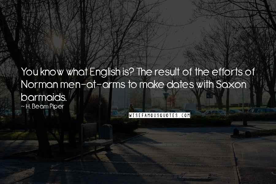 H. Beam Piper quotes: You know what English is? The result of the efforts of Norman men-at-arms to make dates with Saxon barmaids.