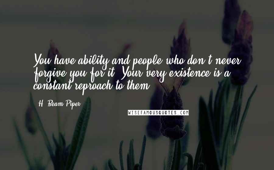 H. Beam Piper quotes: You have ability and people who don't never forgive you for it. Your very existence is a constant reproach to them.