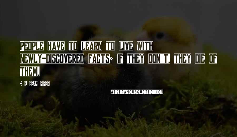 H. Beam Piper quotes: People have to learn to live with newly-discovered facts; if they don't, they die of them.