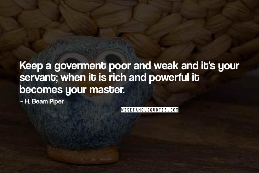 H. Beam Piper quotes: Keep a goverment poor and weak and it's your servant; when it is rich and powerful it becomes your master.
