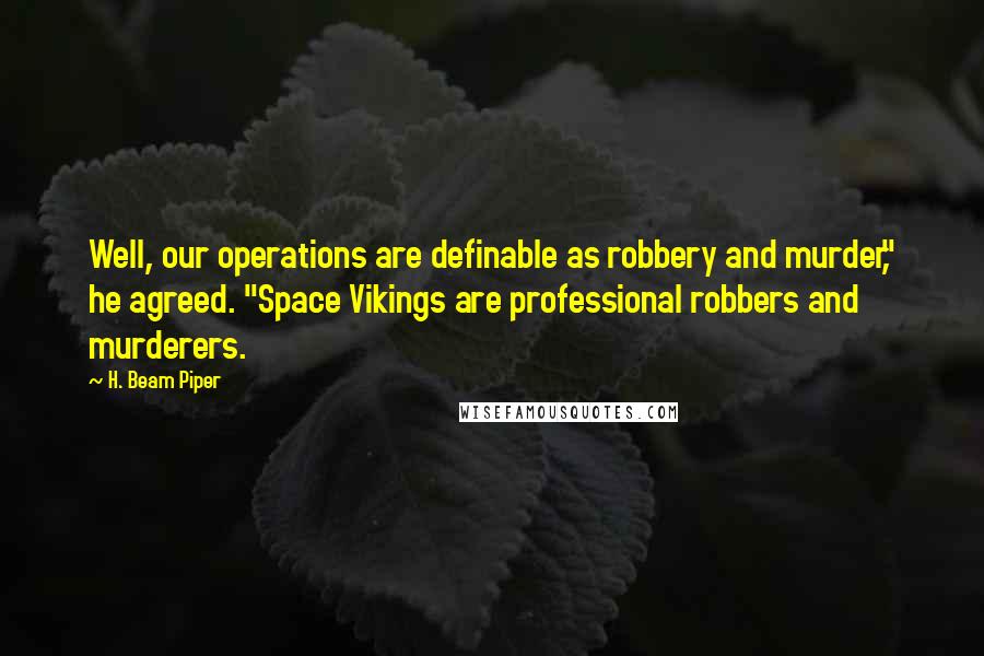 H. Beam Piper quotes: Well, our operations are definable as robbery and murder," he agreed. "Space Vikings are professional robbers and murderers.