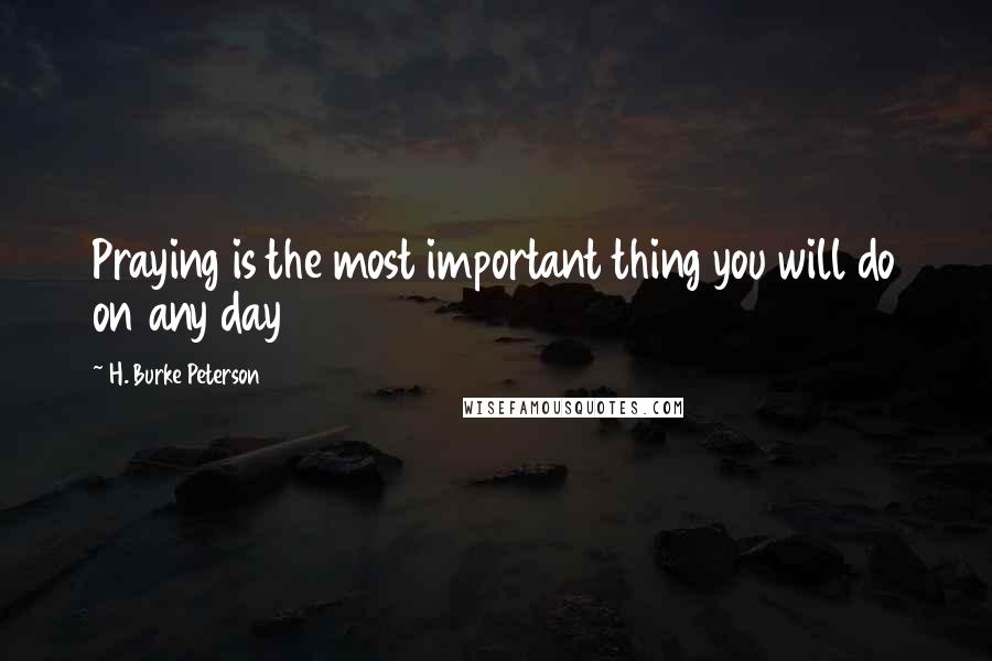 H. Burke Peterson quotes: Praying is the most important thing you will do on any day