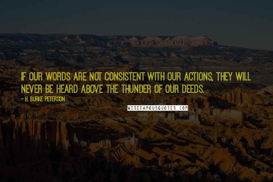 H. Burke Peterson quotes: If our words are not consistent with our actions, they will never be heard above the thunder of our deeds.