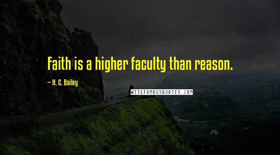 H. C. Bailey quotes: Faith is a higher faculty than reason.