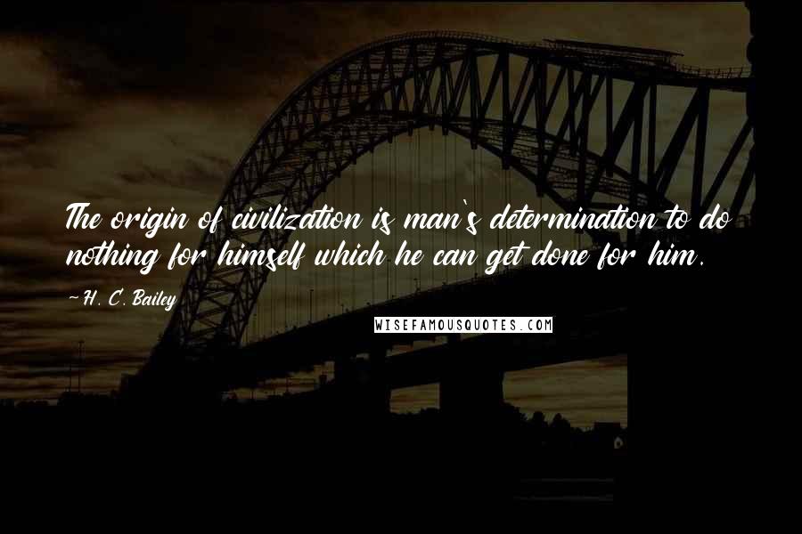 H. C. Bailey quotes: The origin of civilization is man's determination to do nothing for himself which he can get done for him. H. C. Bailey quotes: The origin of civilization is man's determination to do nothing for himself which he can get done for him.