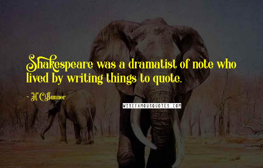 H. C. Bunner quotes: Shakespeare was a dramatist of note who lived by writing things to quote.