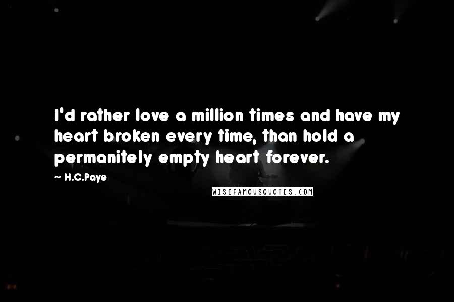 H.C.Paye quotes: I'd rather love a million times and have my heart broken every time, than hold a permanitely empty heart forever.