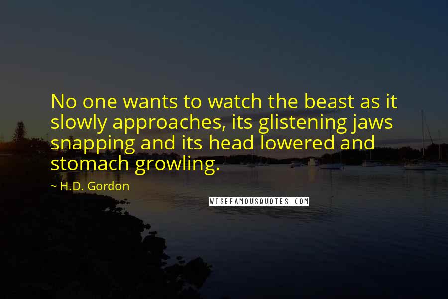 H.D. Gordon quotes: No one wants to watch the beast as it slowly approaches, its glistening jaws snapping and its head lowered and stomach growling.