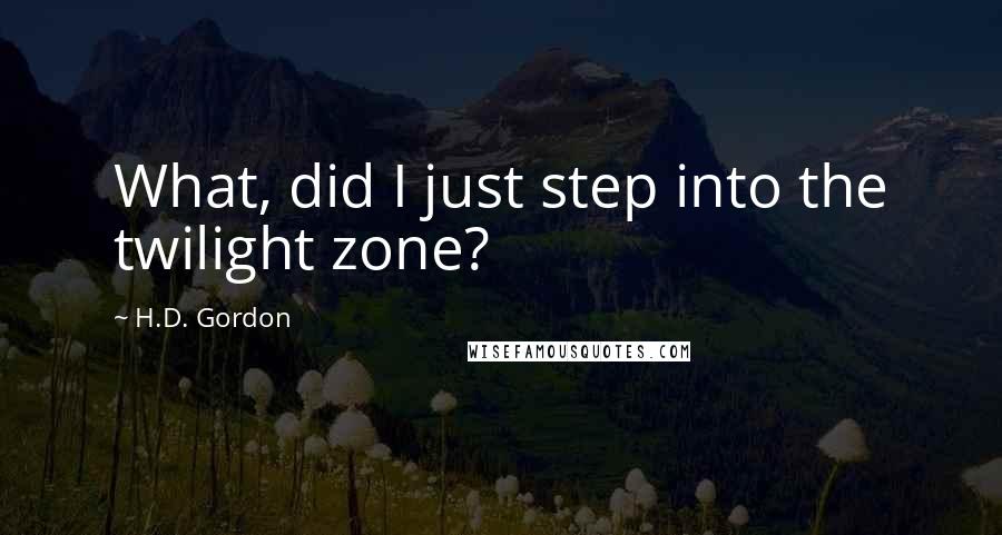 H.D. Gordon quotes: What, did I just step into the twilight zone?