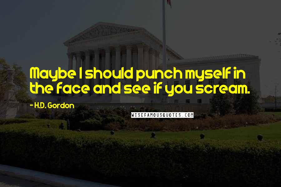 H.D. Gordon quotes: Maybe I should punch myself in the face and see if you scream.