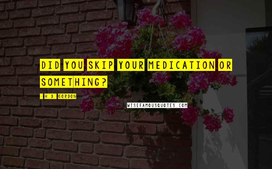 H.D. Gordon quotes: Did you skip your medication or something?