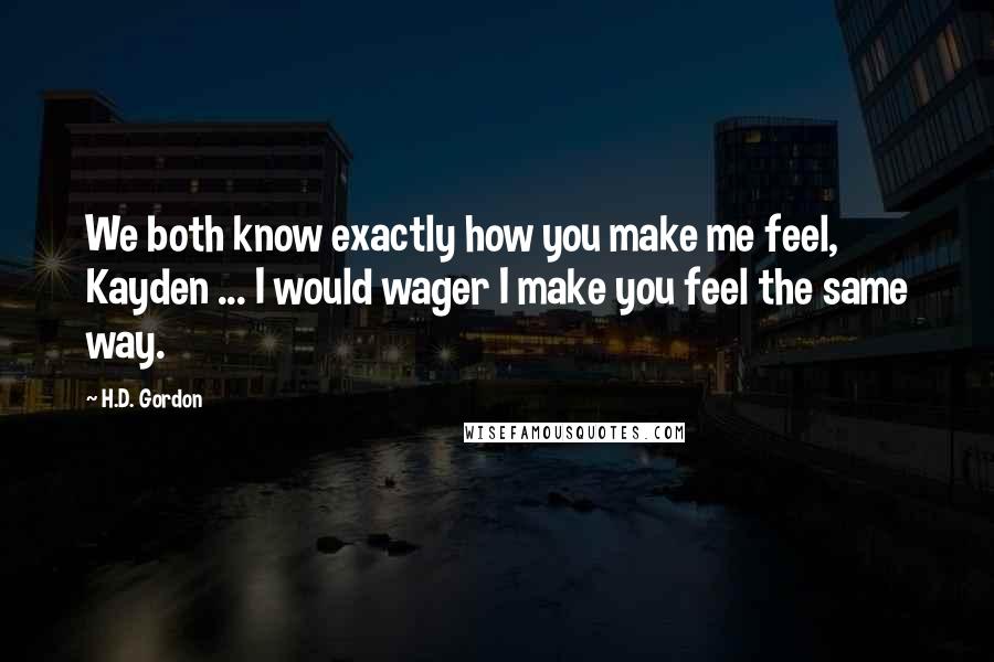 H.D. Gordon quotes: We both know exactly how you make me feel, Kayden ... I would wager I make you feel the same way.