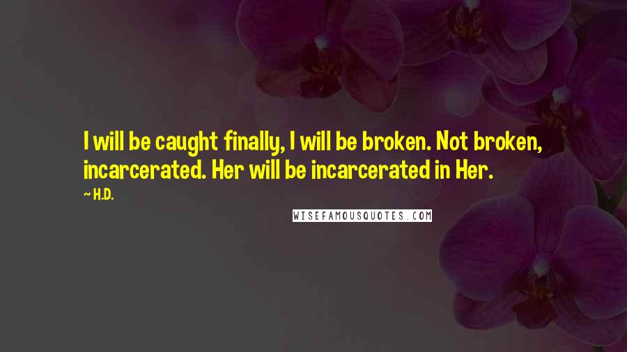 H.D. quotes: I will be caught finally, I will be broken. Not broken, incarcerated. Her will be incarcerated in Her.