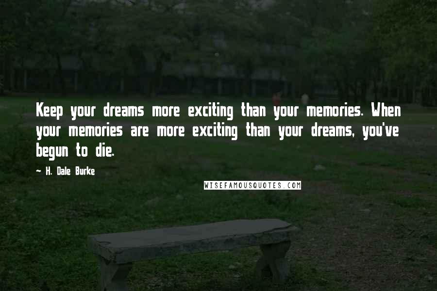 H. Dale Burke quotes: Keep your dreams more exciting than your memories. When your memories are more exciting than your dreams, you've begun to die.