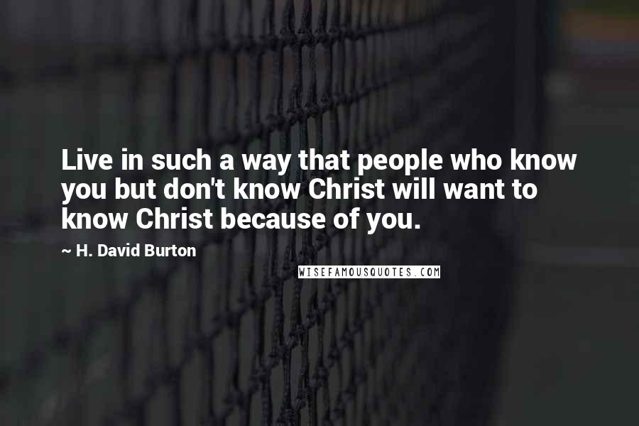 H. David Burton quotes: Live in such a way that people who know you but don't know Christ will want to know Christ because of you.
