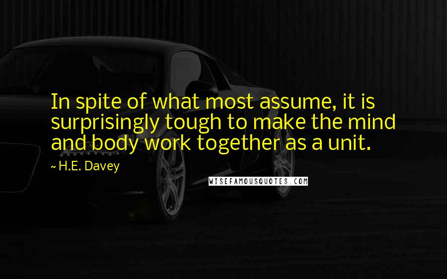 H.E. Davey quotes: In spite of what most assume, it is surprisingly tough to make the mind and body work together as a unit.