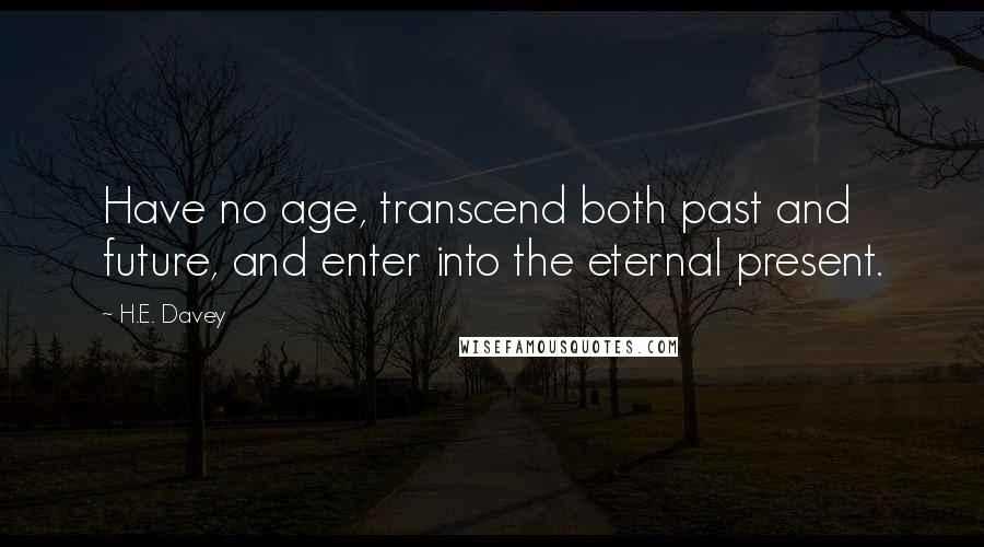 H.E. Davey quotes: Have no age, transcend both past and future, and enter into the eternal present.