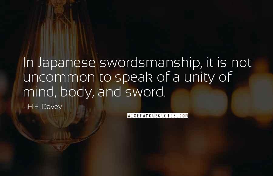 H.E. Davey quotes: In Japanese swordsmanship, it is not uncommon to speak of a unity of mind, body, and sword.