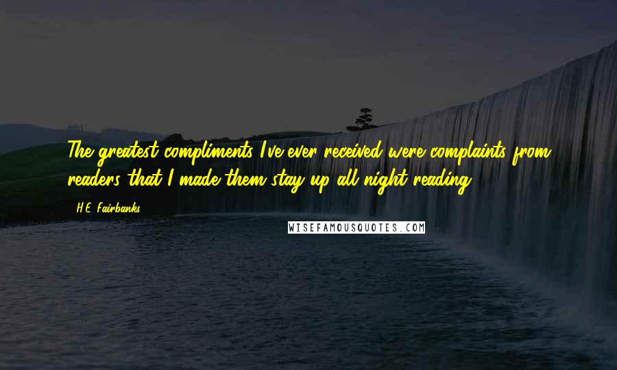 H.E. Fairbanks quotes: The greatest compliments I've ever received were complaints from readers that I made them stay up all night reading.