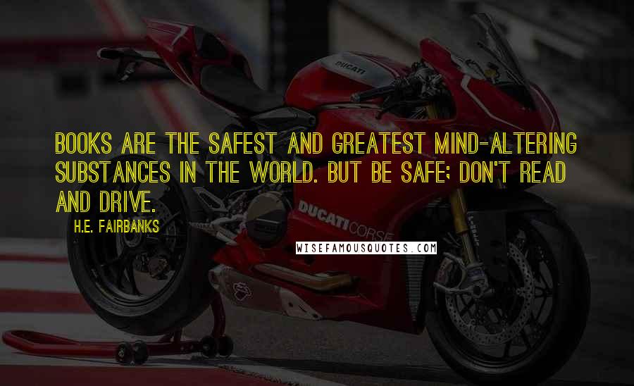 H.E. Fairbanks quotes: Books are the safest and greatest mind-altering substances in the world. But be safe; don't read and drive.
