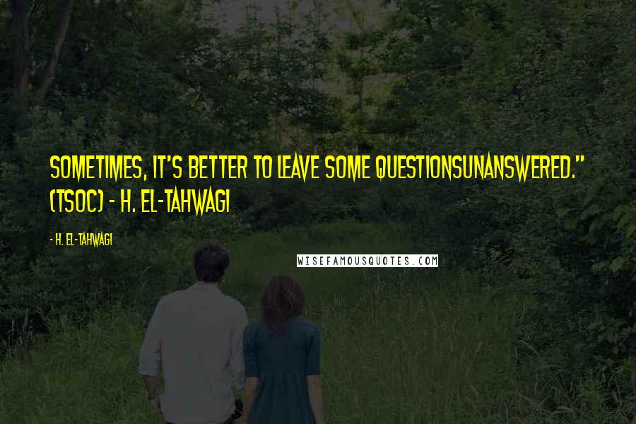 H. El-Tahwagi quotes: Sometimes, it's better to leave some questionsunanswered." (TSoC) - H. El-Tahwagi