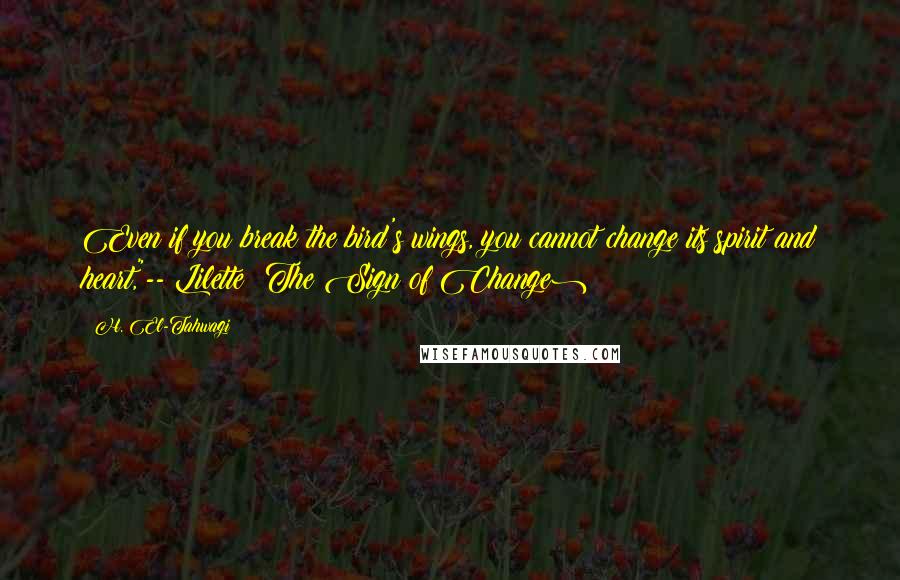 H. El-Tahwagi quotes: Even if you break the bird's wings, you cannot change its spirit and heart,"-- Lilette (The Sign of Change) H. El-Tahwagi quotes: Even if you break the bird's wings, you cannot change its spirit and heart,"-- Lilette (The Sign of Change)
