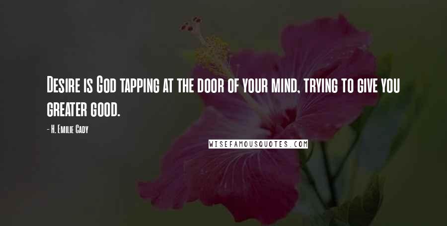 H. Emilie Cady quotes: Desire is God tapping at the door of your mind, trying to give you greater good.