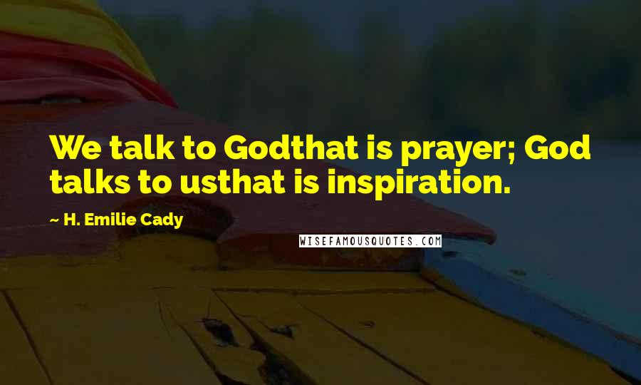 H. Emilie Cady quotes: We talk to Godthat is prayer; God talks to usthat is inspiration.