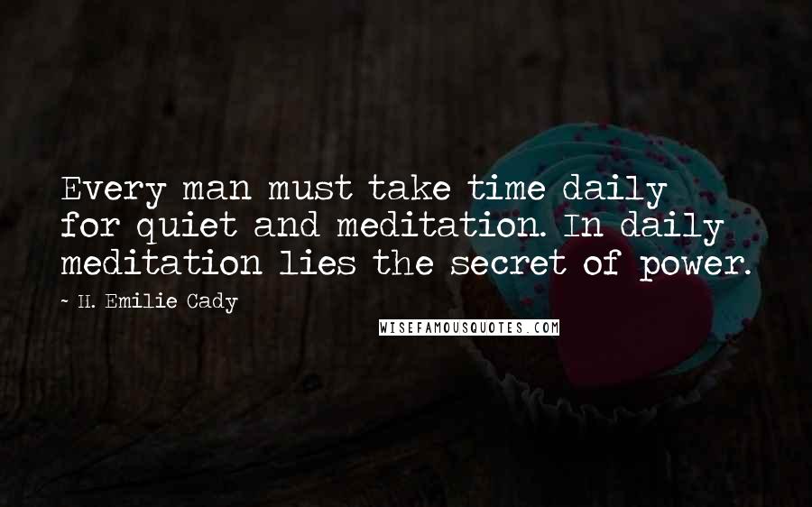 H. Emilie Cady quotes: Every man must take time daily for quiet and meditation. In daily meditation lies the secret of power.