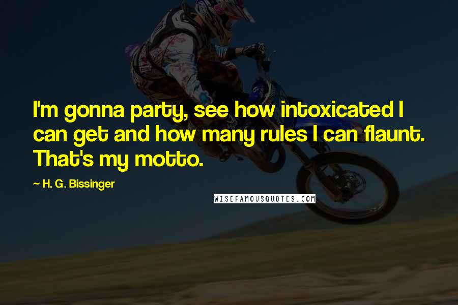 H. G. Bissinger quotes: I'm gonna party, see how intoxicated I can get and how many rules I can flaunt. That's my motto.