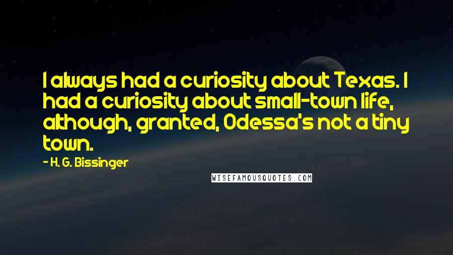 H. G. Bissinger quotes: I always had a curiosity about Texas. I had a curiosity about small-town life, although, granted, Odessa's not a tiny town.