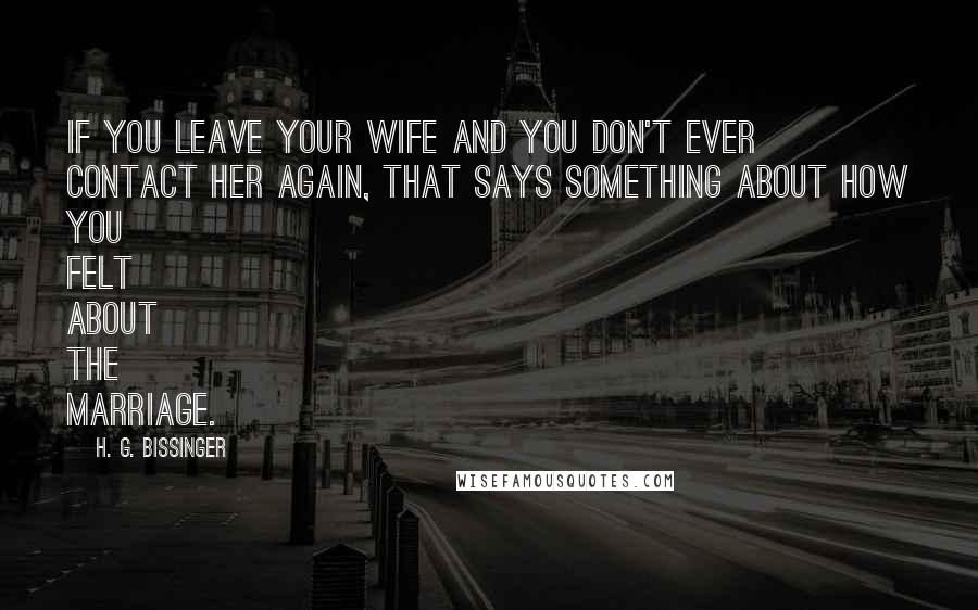 H. G. Bissinger quotes: If you leave your wife and you don't ever contact her again, that says something about how you felt about the marriage.