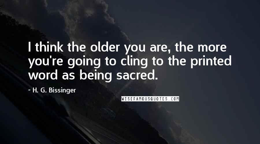 H. G. Bissinger quotes: I think the older you are, the more you're going to cling to the printed word as being sacred.