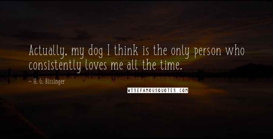 H. G. Bissinger quotes: Actually, my dog I think is the only person who consistently loves me all the time.