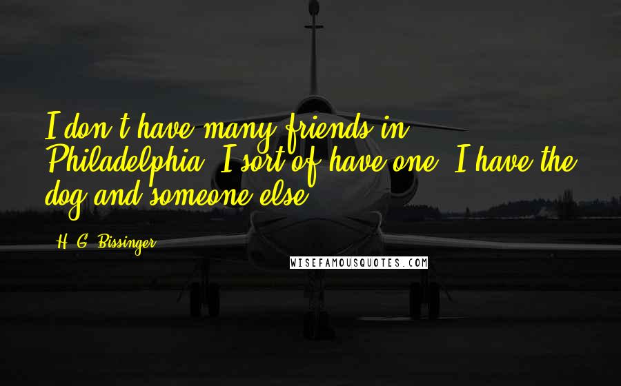 H. G. Bissinger quotes: I don't have many friends in Philadelphia. I sort of have one. I have the dog and someone else.