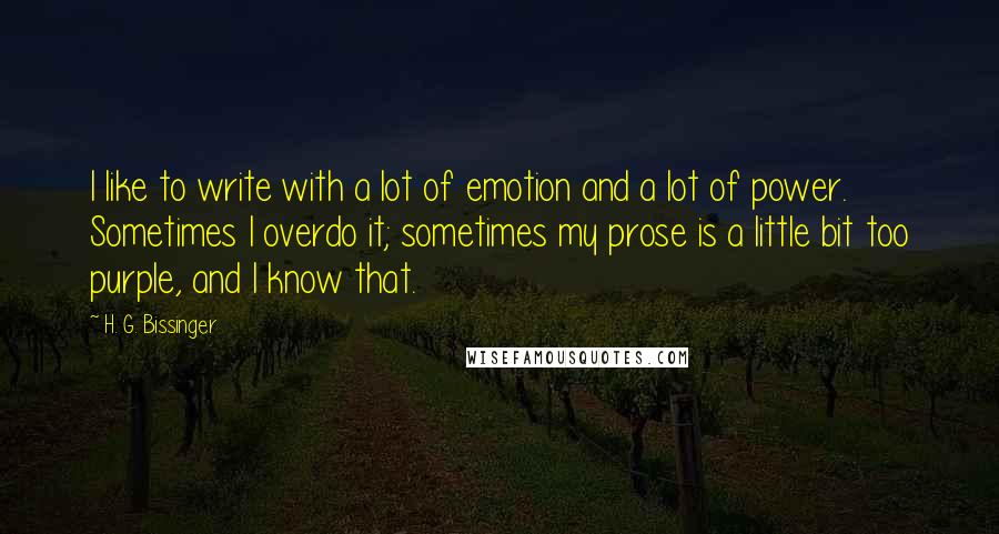 H. G. Bissinger quotes: I like to write with a lot of emotion and a lot of power. Sometimes I overdo it; sometimes my prose is a little bit too purple, and I know