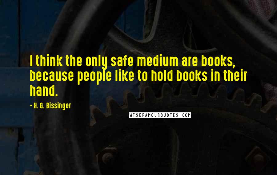 H. G. Bissinger quotes: I think the only safe medium are books, because people like to hold books in their hand.