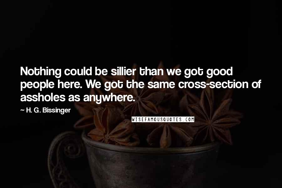 H. G. Bissinger quotes: Nothing could be sillier than we got good people here. We got the same cross-section of assholes as anywhere.