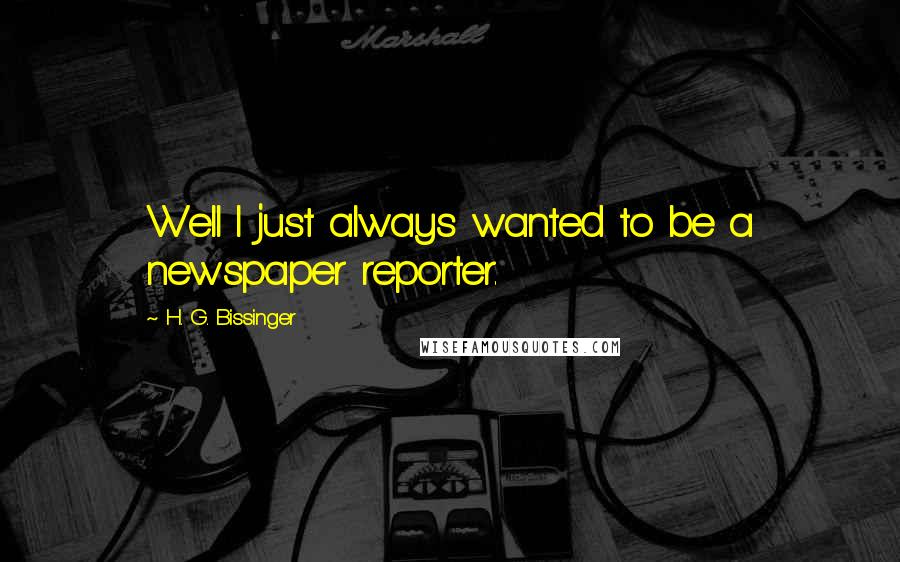 H. G. Bissinger quotes: Well I just always wanted to be a newspaper reporter.