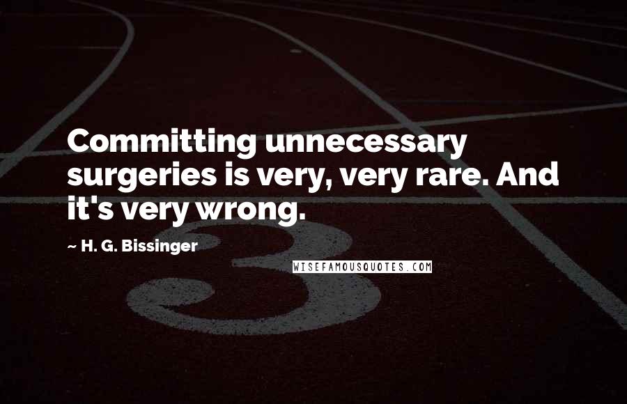 H. G. Bissinger quotes: Committing unnecessary surgeries is very, very rare. And it's very wrong.