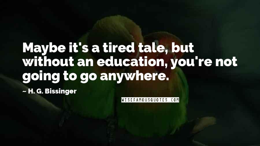 H. G. Bissinger quotes: Maybe it's a tired tale, but without an education, you're not going to go anywhere.