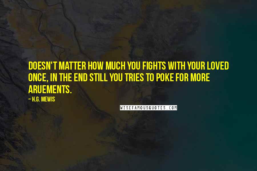 H.G. Mewis quotes: Doesn't matter how much you fights with your loved once, in the end still you tries to poke for more aruements.