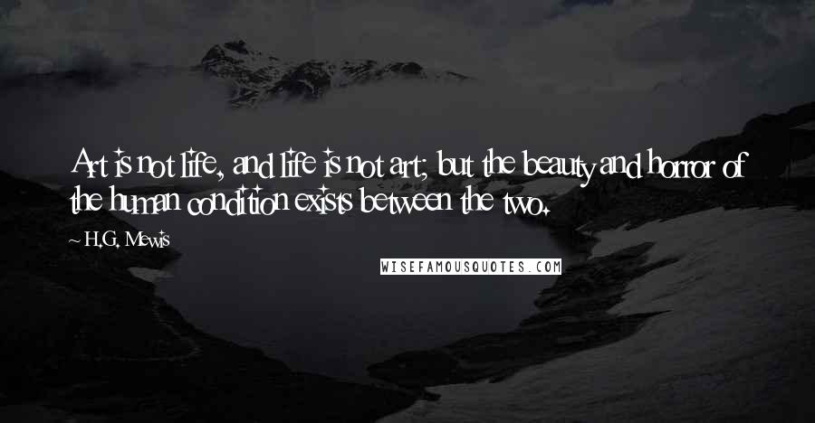 H.G. Mewis quotes: Art is not life, and life is not art; but the beauty and horror of the human condition exists between the two.