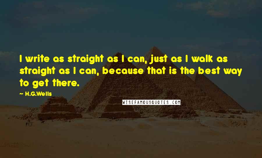 H.G.Wells quotes: I write as straight as I can, just as I walk as straight as I can, because that is the best way to get there.