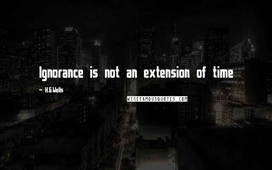 H.G.Wells quotes: Ignorance is not an extension of time