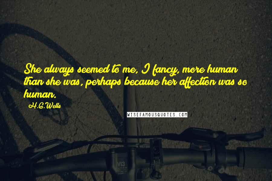 H.G.Wells quotes: She always seemed to me, I fancy, more human than she was, perhaps because her affection was so human.