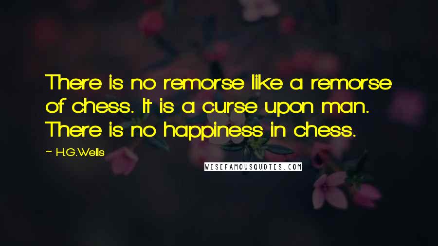 H.G.Wells quotes: There is no remorse like a remorse of chess. It is a curse upon man. There is no happiness in chess.