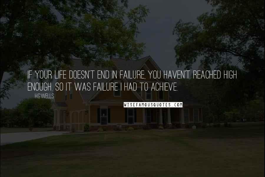 H.G.Wells quotes: If your life doesn't end in failure, you haven't reached high enough. So it was failure I had to achieve.