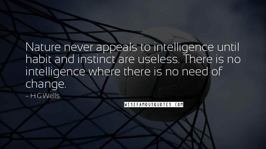 H.G.Wells quotes: Nature never appeals to intelligence until habit and instinct are useless. There is no intelligence where there is no need of change.