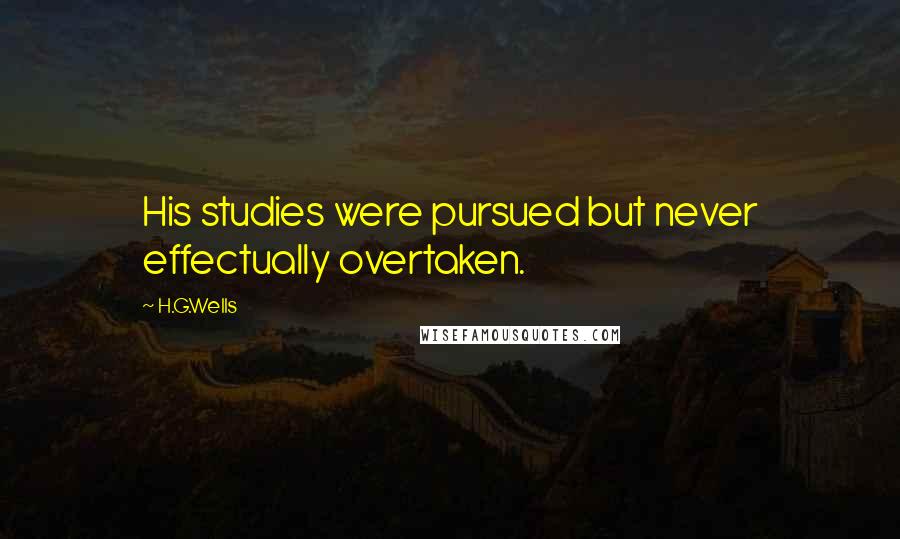 H.G.Wells quotes: His studies were pursued but never effectually overtaken.